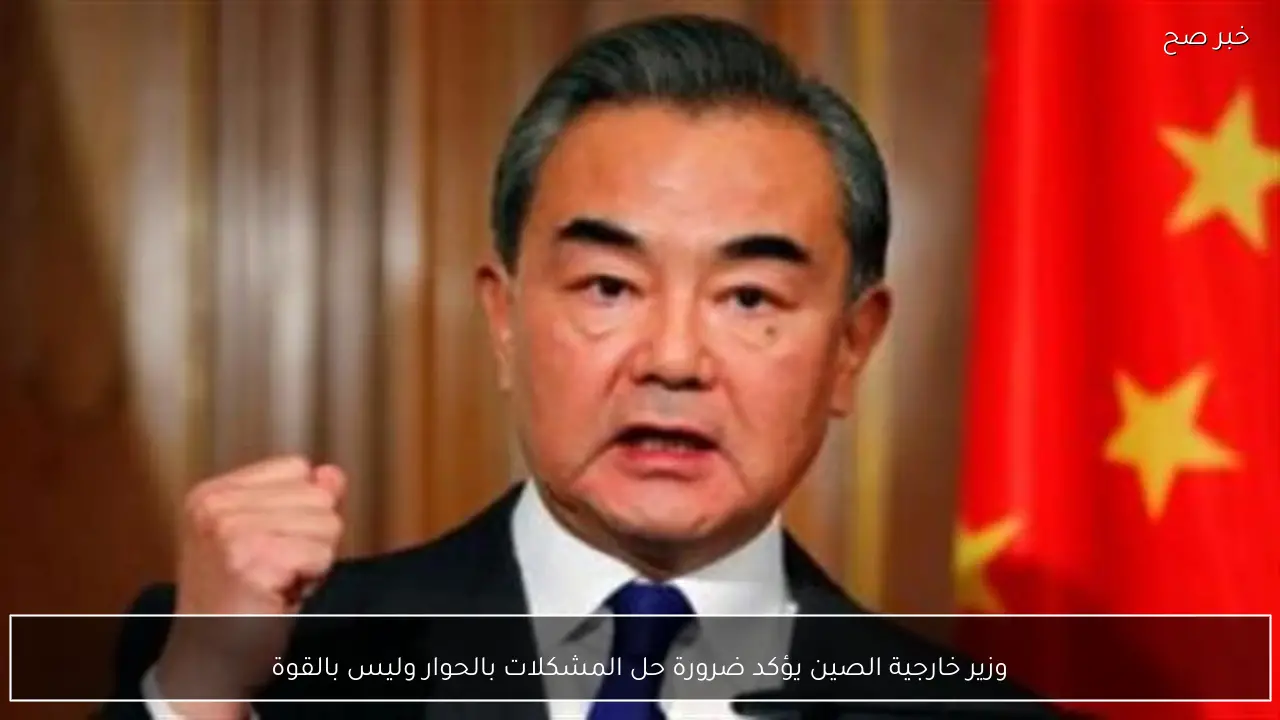 وزير خارجية الصين يؤكد ضرورة حل المشكلات بالحوار وليس بالقوة