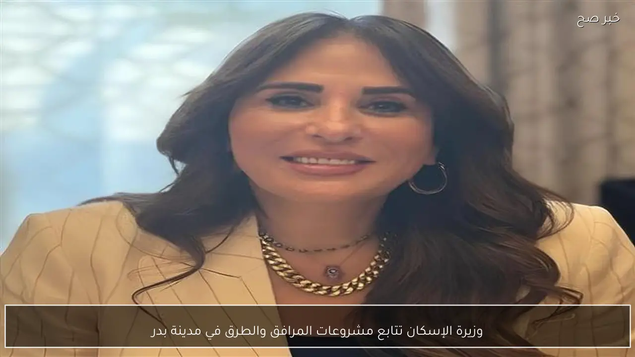 وزيرة الإسكان تتابع مشروعات المرافق والطرق في مدينة بدر