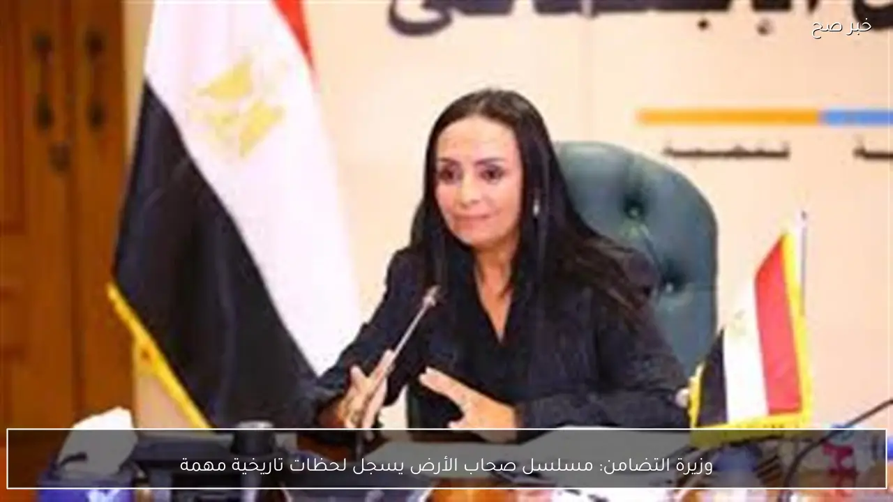 وزيرة التضامن: مسلسل صحاب الأرض يسجل لحظات تاريخية مهمة