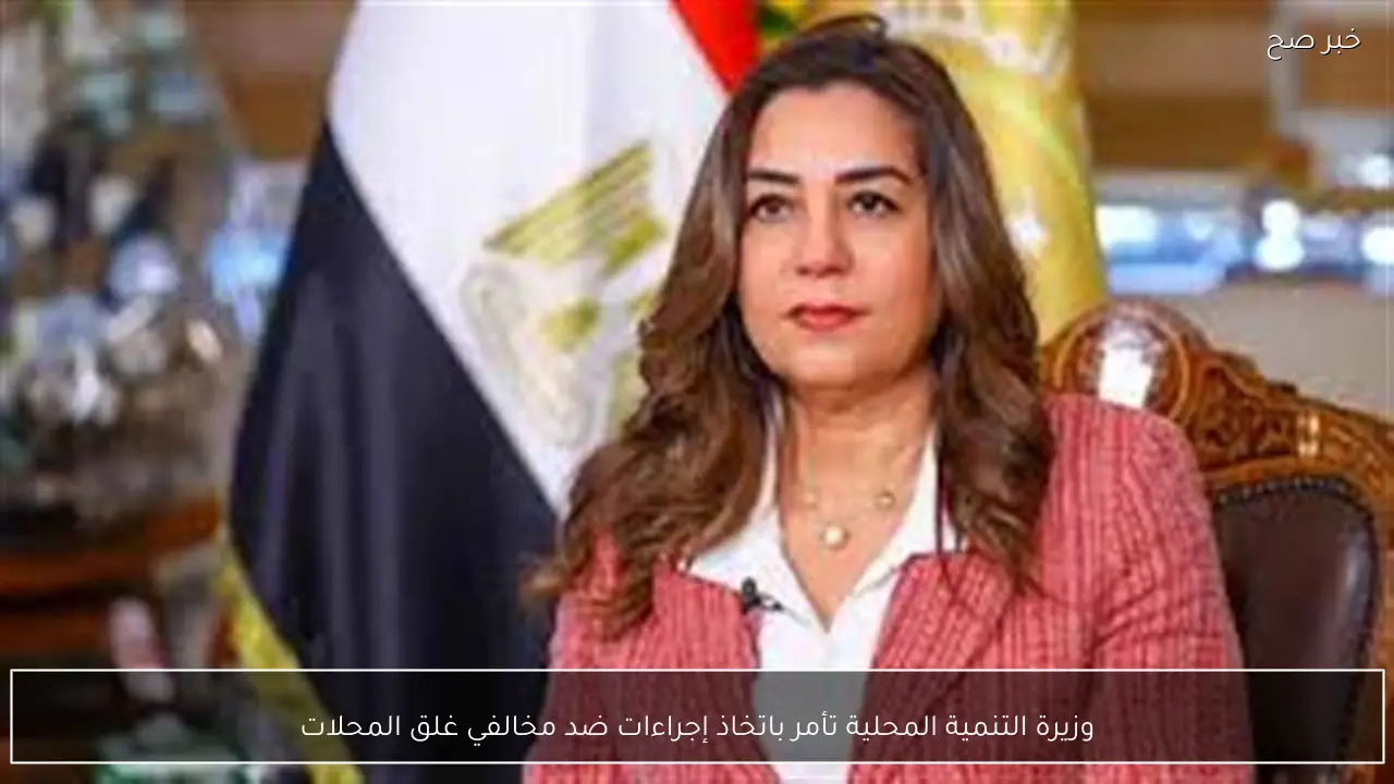 وزيرة التنمية المحلية تأمر باتخاذ إجراءات ضد مخالفي غلق المحلات