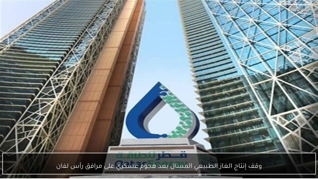 وقف إنتاج الغاز الطبيعي المسال بعد هجوم عسكري على مرافق رأس لفان