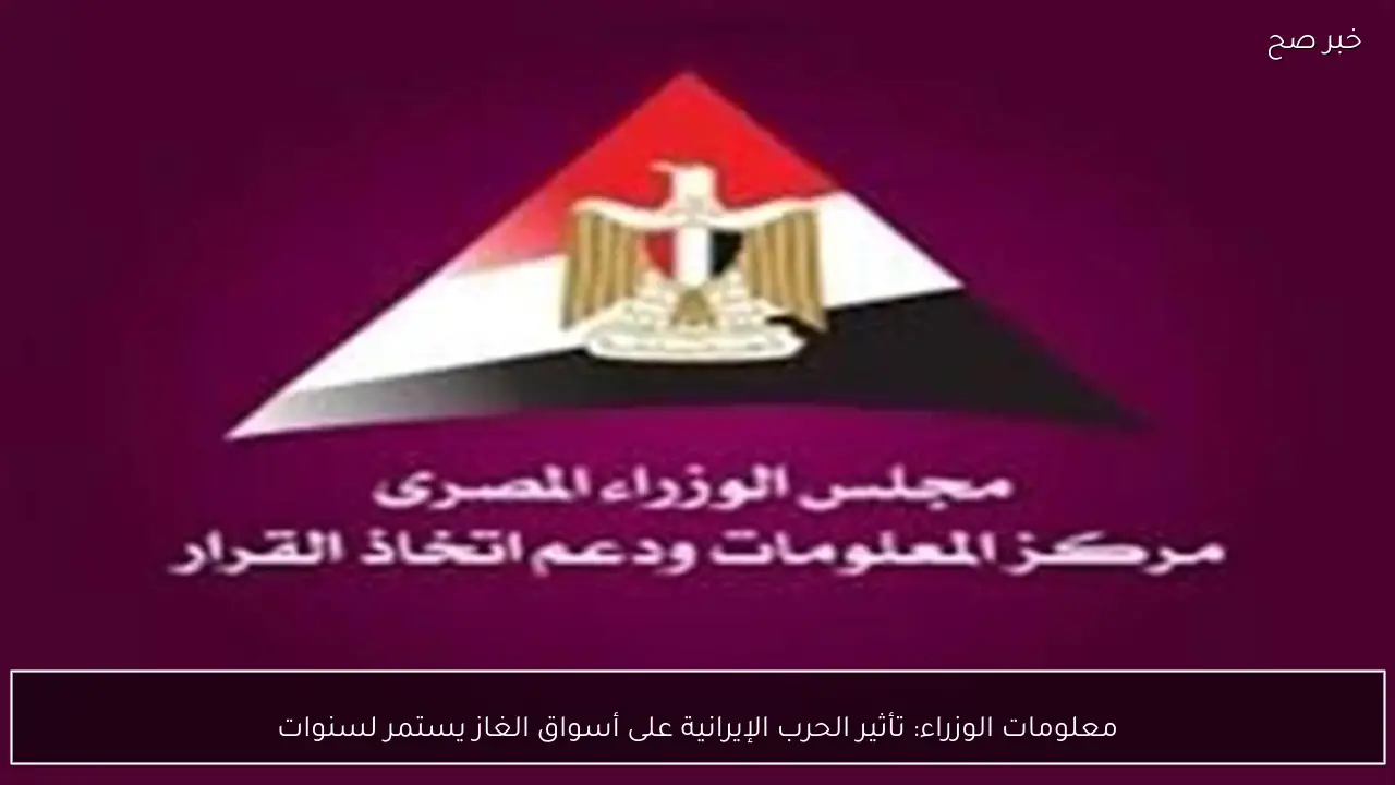 معلومات الوزراء: تأثير الحرب الإيرانية على أسواق الغاز يستمر لسنوات