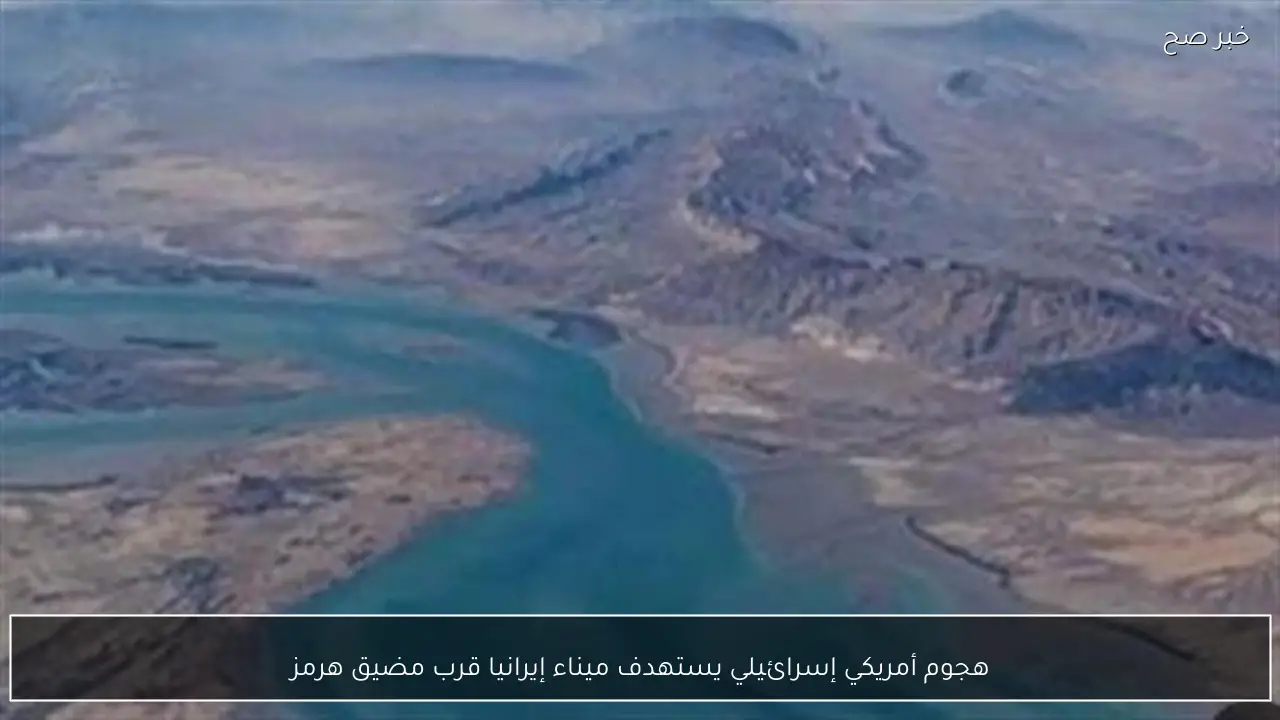 هجوم أمريكي إسرائيلي يستهدف ميناء إيرانيا قرب مضيق هرمز